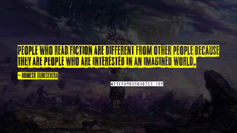 Romesh Gunesekera Quotes: People who read fiction are different from other people because they are people who are interested in an imagined world.