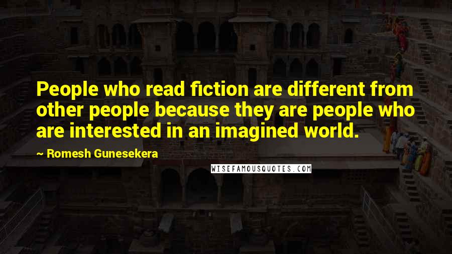 Romesh Gunesekera Quotes: People who read fiction are different from other people because they are people who are interested in an imagined world.