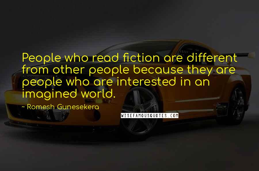 Romesh Gunesekera Quotes: People who read fiction are different from other people because they are people who are interested in an imagined world.