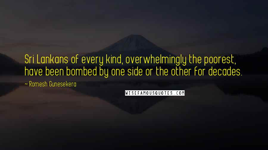 Romesh Gunesekera Quotes: Sri Lankans of every kind, overwhelmingly the poorest, have been bombed by one side or the other for decades.