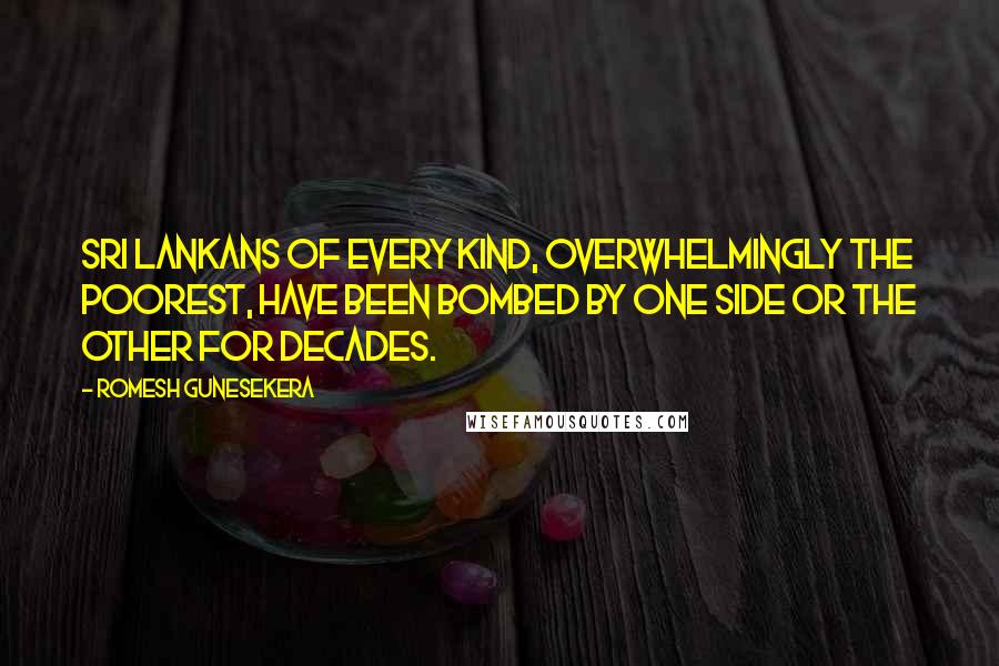 Romesh Gunesekera Quotes: Sri Lankans of every kind, overwhelmingly the poorest, have been bombed by one side or the other for decades.