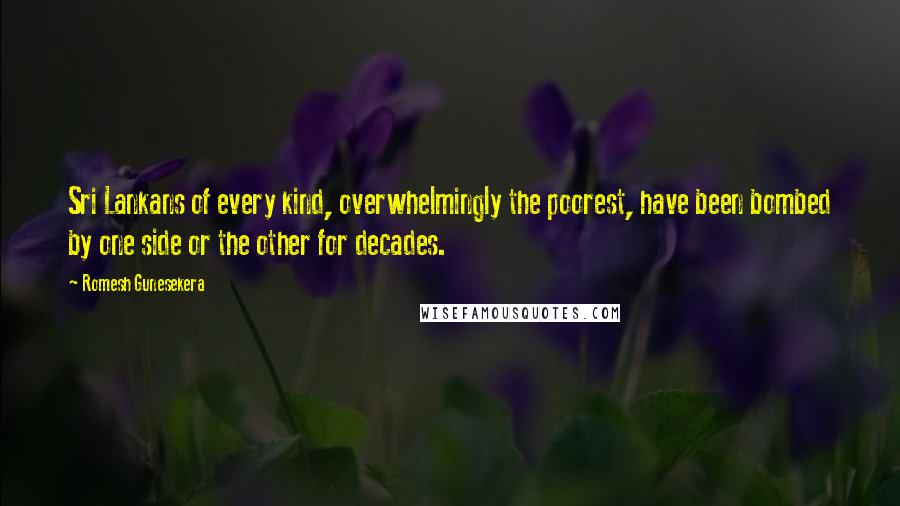 Romesh Gunesekera Quotes: Sri Lankans of every kind, overwhelmingly the poorest, have been bombed by one side or the other for decades.