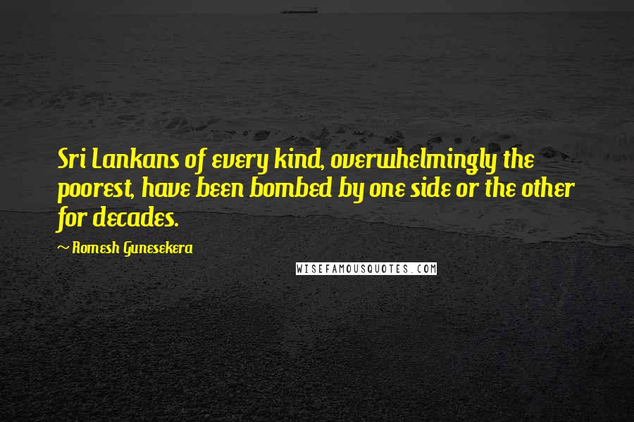 Romesh Gunesekera Quotes: Sri Lankans of every kind, overwhelmingly the poorest, have been bombed by one side or the other for decades.