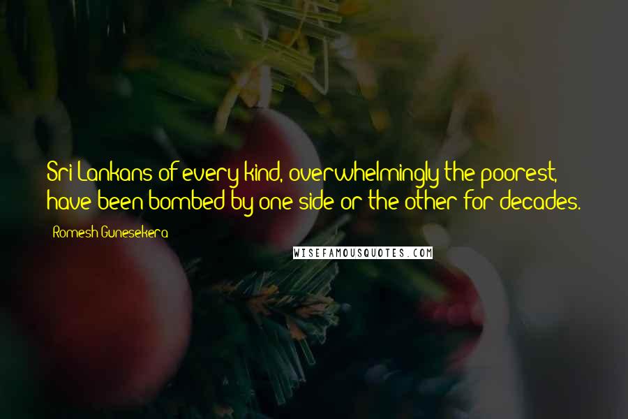 Romesh Gunesekera Quotes: Sri Lankans of every kind, overwhelmingly the poorest, have been bombed by one side or the other for decades.