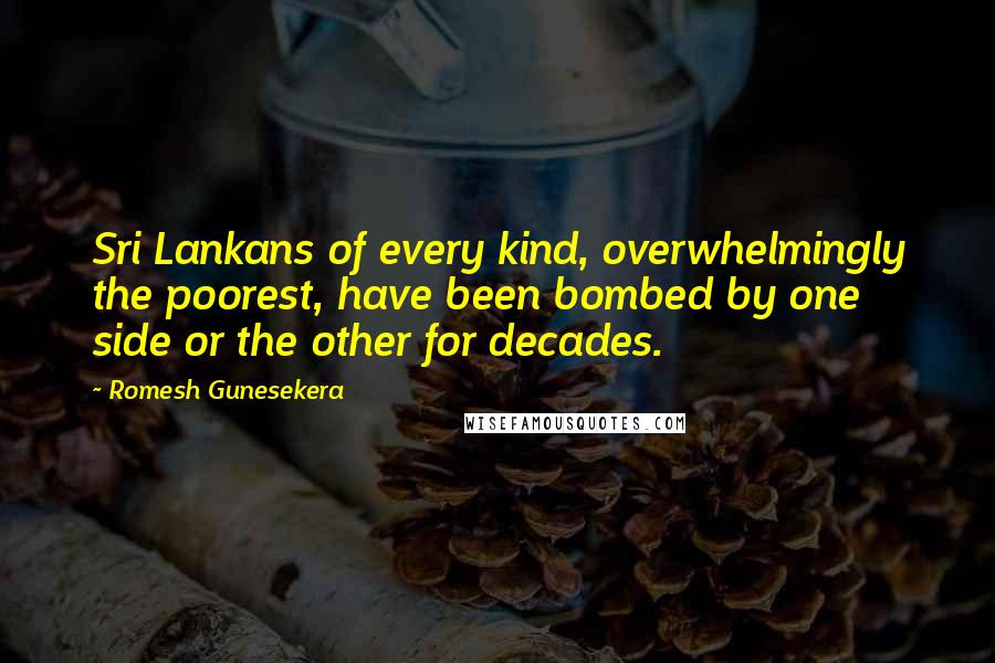 Romesh Gunesekera Quotes: Sri Lankans of every kind, overwhelmingly the poorest, have been bombed by one side or the other for decades.