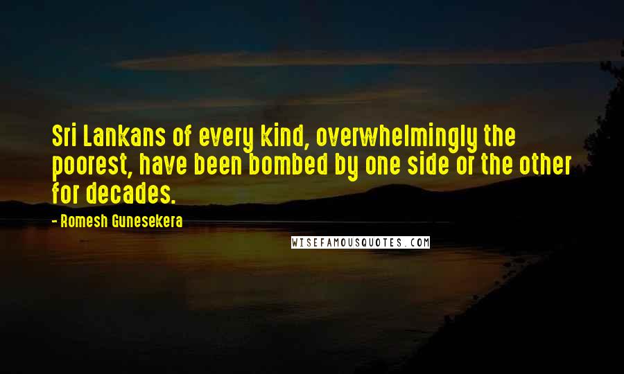 Romesh Gunesekera Quotes: Sri Lankans of every kind, overwhelmingly the poorest, have been bombed by one side or the other for decades.