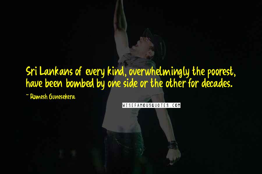 Romesh Gunesekera Quotes: Sri Lankans of every kind, overwhelmingly the poorest, have been bombed by one side or the other for decades.