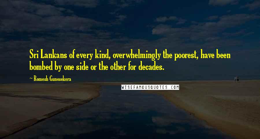 Romesh Gunesekera Quotes: Sri Lankans of every kind, overwhelmingly the poorest, have been bombed by one side or the other for decades.