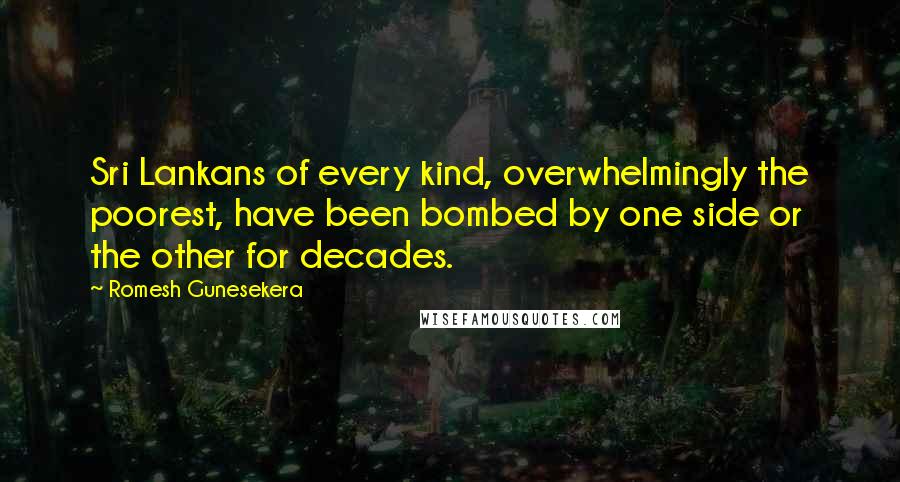 Romesh Gunesekera Quotes: Sri Lankans of every kind, overwhelmingly the poorest, have been bombed by one side or the other for decades.