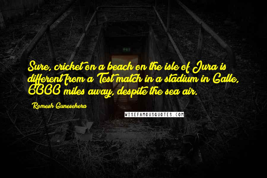 Romesh Gunesekera Quotes: Sure, cricket on a beach on the isle of Jura is different from a Test match in a stadium in Galle, 6000 miles away, despite the sea air.