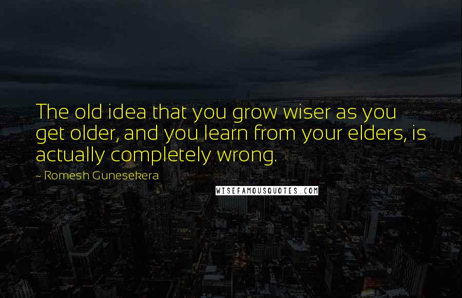Romesh Gunesekera Quotes: The old idea that you grow wiser as you get older, and you learn from your elders, is actually completely wrong.