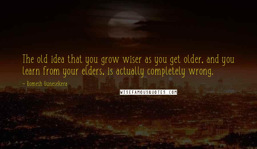 Romesh Gunesekera Quotes: The old idea that you grow wiser as you get older, and you learn from your elders, is actually completely wrong.