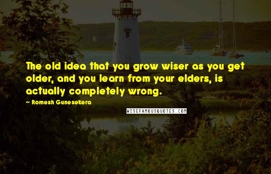 Romesh Gunesekera Quotes: The old idea that you grow wiser as you get older, and you learn from your elders, is actually completely wrong.