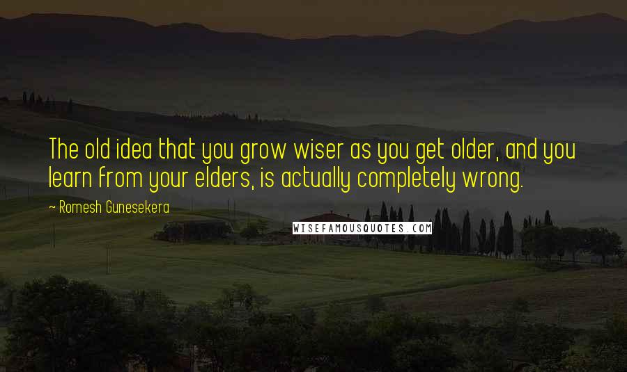 Romesh Gunesekera Quotes: The old idea that you grow wiser as you get older, and you learn from your elders, is actually completely wrong.