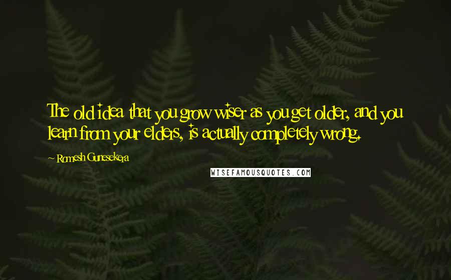 Romesh Gunesekera Quotes: The old idea that you grow wiser as you get older, and you learn from your elders, is actually completely wrong.