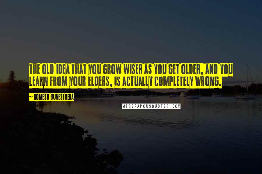 Romesh Gunesekera Quotes: The old idea that you grow wiser as you get older, and you learn from your elders, is actually completely wrong.
