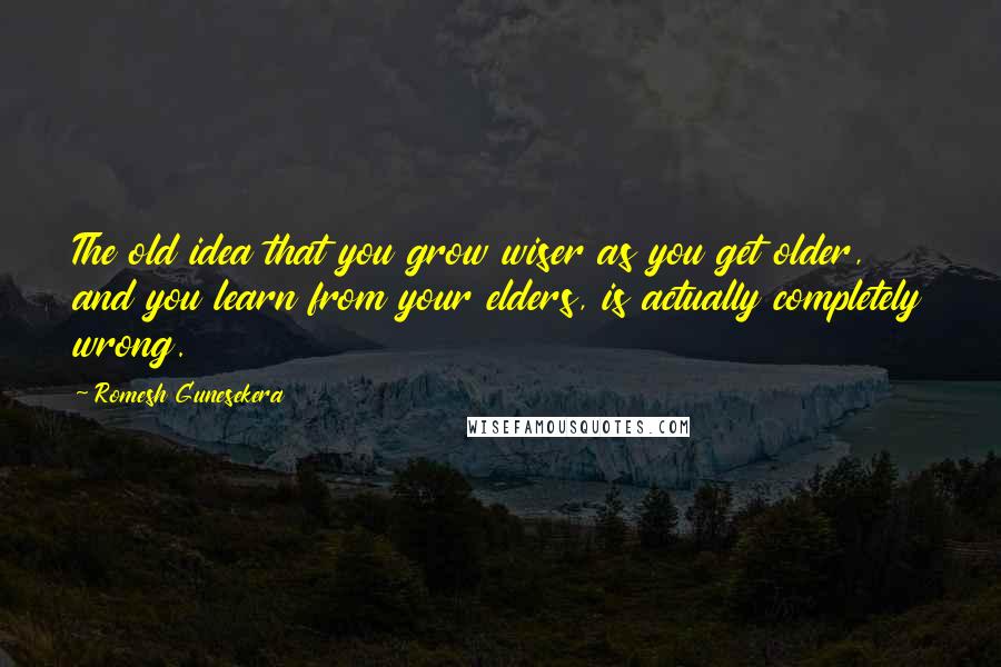 Romesh Gunesekera Quotes: The old idea that you grow wiser as you get older, and you learn from your elders, is actually completely wrong.