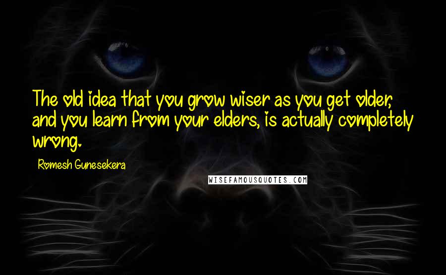 Romesh Gunesekera Quotes: The old idea that you grow wiser as you get older, and you learn from your elders, is actually completely wrong.