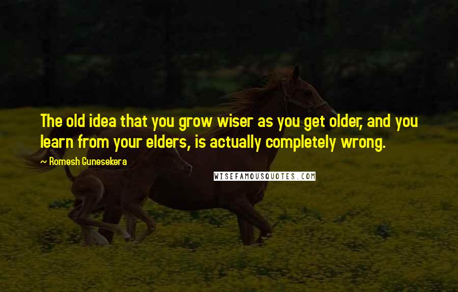 Romesh Gunesekera Quotes: The old idea that you grow wiser as you get older, and you learn from your elders, is actually completely wrong.