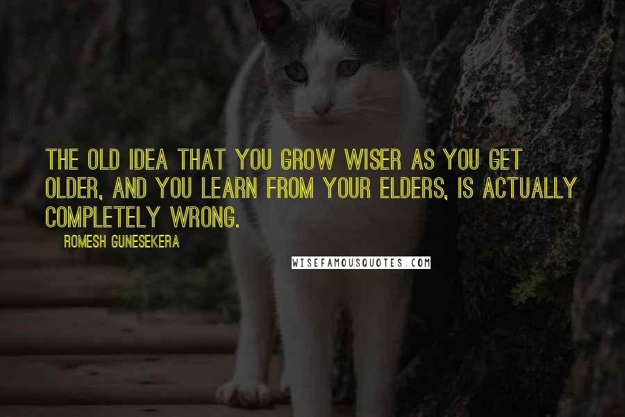 Romesh Gunesekera Quotes: The old idea that you grow wiser as you get older, and you learn from your elders, is actually completely wrong.
