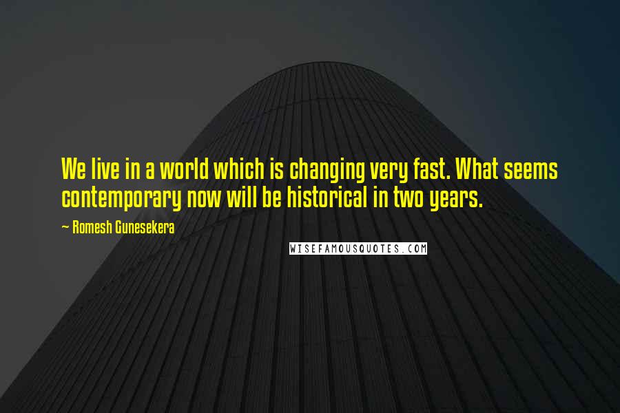 Romesh Gunesekera Quotes: We live in a world which is changing very fast. What seems contemporary now will be historical in two years.