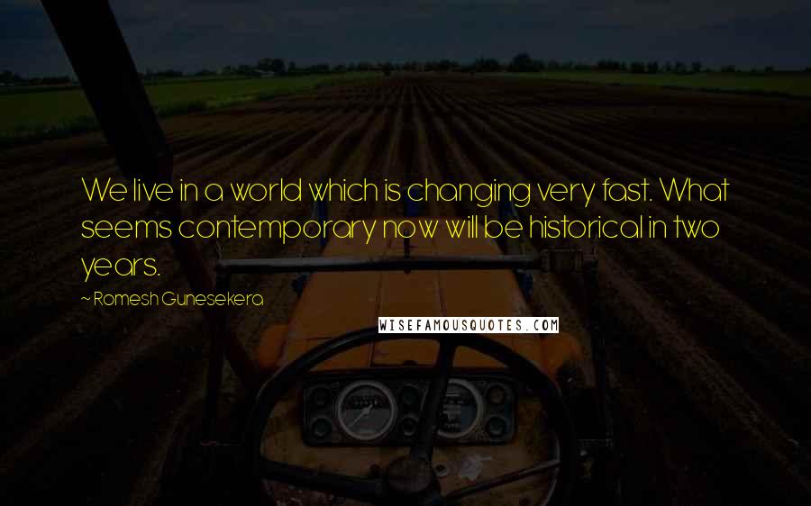 Romesh Gunesekera Quotes: We live in a world which is changing very fast. What seems contemporary now will be historical in two years.