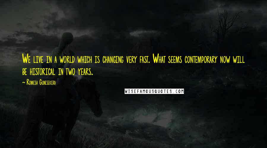 Romesh Gunesekera Quotes: We live in a world which is changing very fast. What seems contemporary now will be historical in two years.