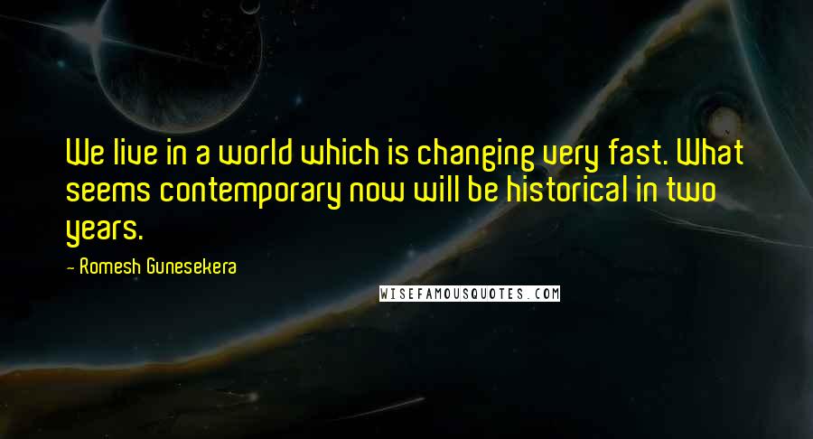 Romesh Gunesekera Quotes: We live in a world which is changing very fast. What seems contemporary now will be historical in two years.