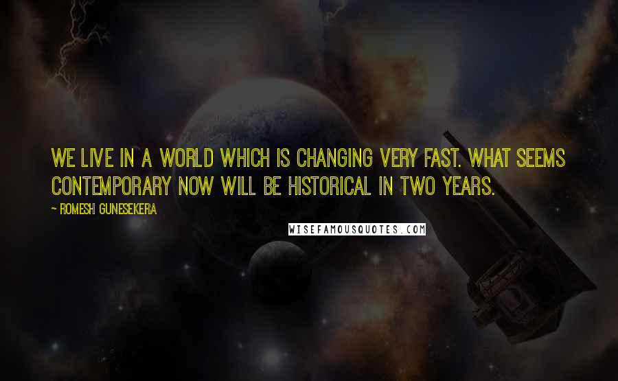 Romesh Gunesekera Quotes: We live in a world which is changing very fast. What seems contemporary now will be historical in two years.