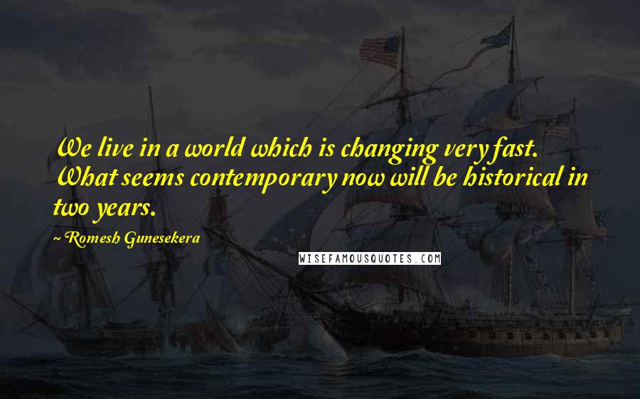 Romesh Gunesekera Quotes: We live in a world which is changing very fast. What seems contemporary now will be historical in two years.