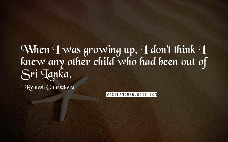 Romesh Gunesekera Quotes: When I was growing up, I don't think I knew any other child who had been out of Sri Lanka.