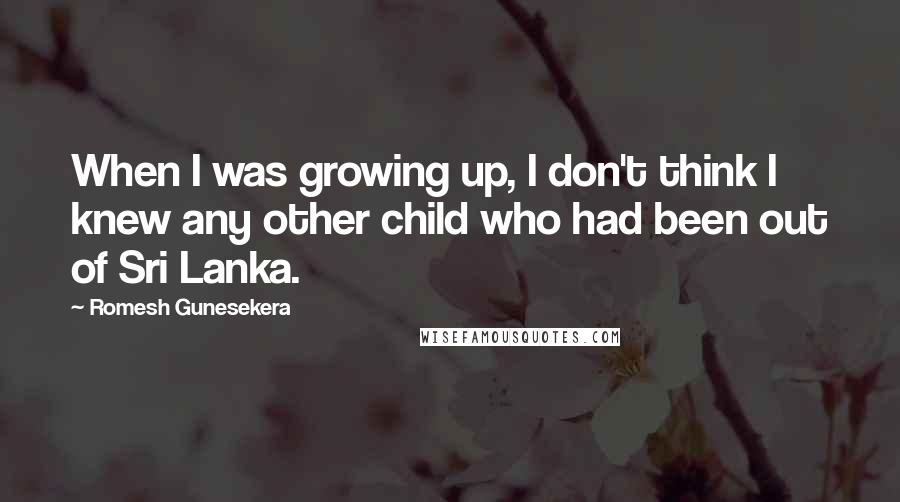 Romesh Gunesekera Quotes: When I was growing up, I don't think I knew any other child who had been out of Sri Lanka.