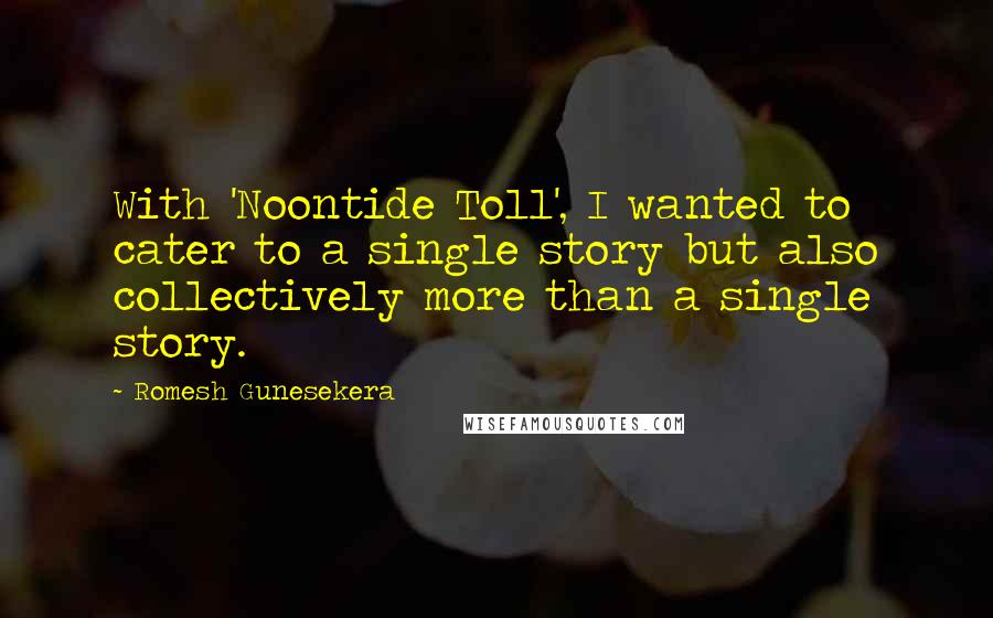 Romesh Gunesekera Quotes: With 'Noontide Toll', I wanted to cater to a single story but also collectively more than a single story.