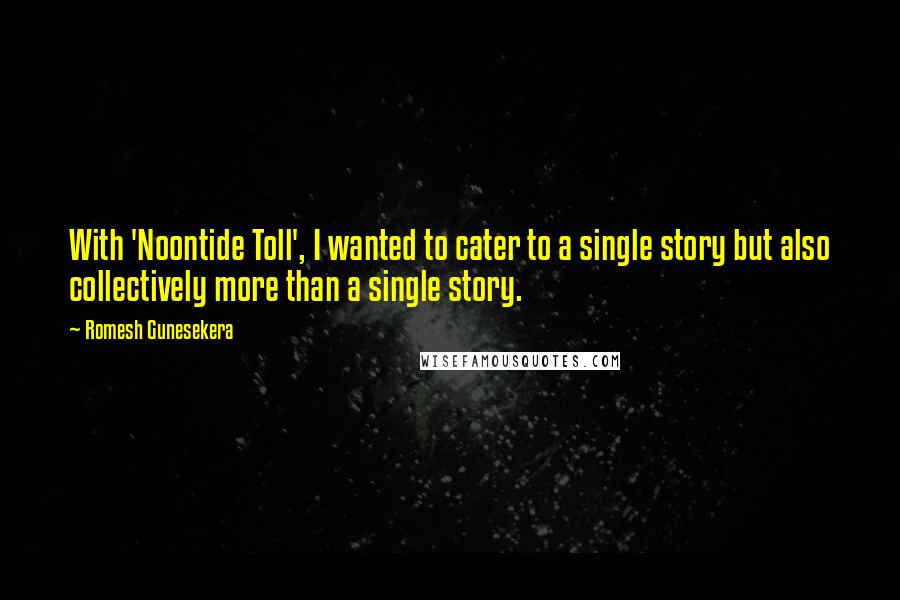 Romesh Gunesekera Quotes: With 'Noontide Toll', I wanted to cater to a single story but also collectively more than a single story.