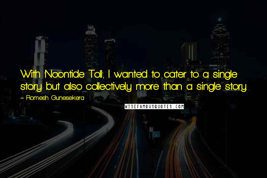 Romesh Gunesekera Quotes: With 'Noontide Toll', I wanted to cater to a single story but also collectively more than a single story.