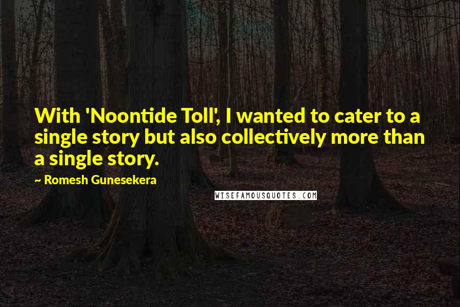Romesh Gunesekera Quotes: With 'Noontide Toll', I wanted to cater to a single story but also collectively more than a single story.