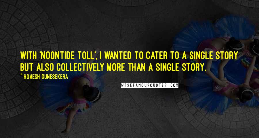 Romesh Gunesekera Quotes: With 'Noontide Toll', I wanted to cater to a single story but also collectively more than a single story.