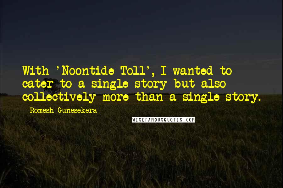 Romesh Gunesekera Quotes: With 'Noontide Toll', I wanted to cater to a single story but also collectively more than a single story.