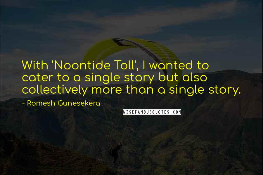 Romesh Gunesekera Quotes: With 'Noontide Toll', I wanted to cater to a single story but also collectively more than a single story.