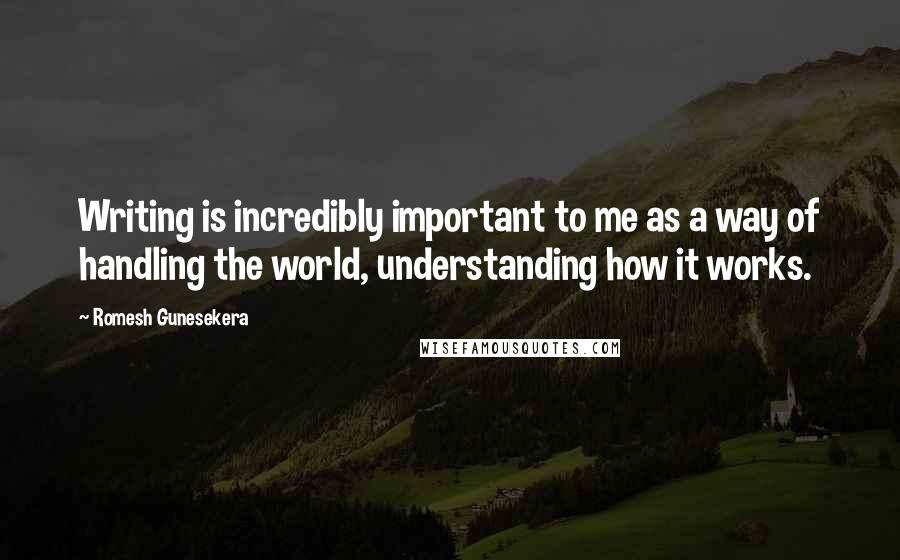 Romesh Gunesekera Quotes: Writing is incredibly important to me as a way of handling the world, understanding how it works.