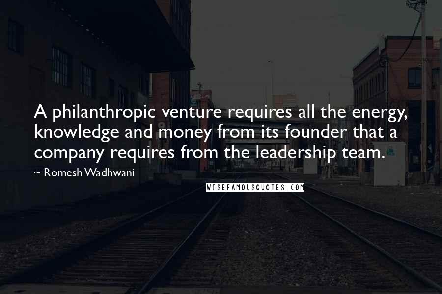 Romesh Wadhwani Quotes: A philanthropic venture requires all the energy, knowledge and money from its founder that a company requires from the leadership team.