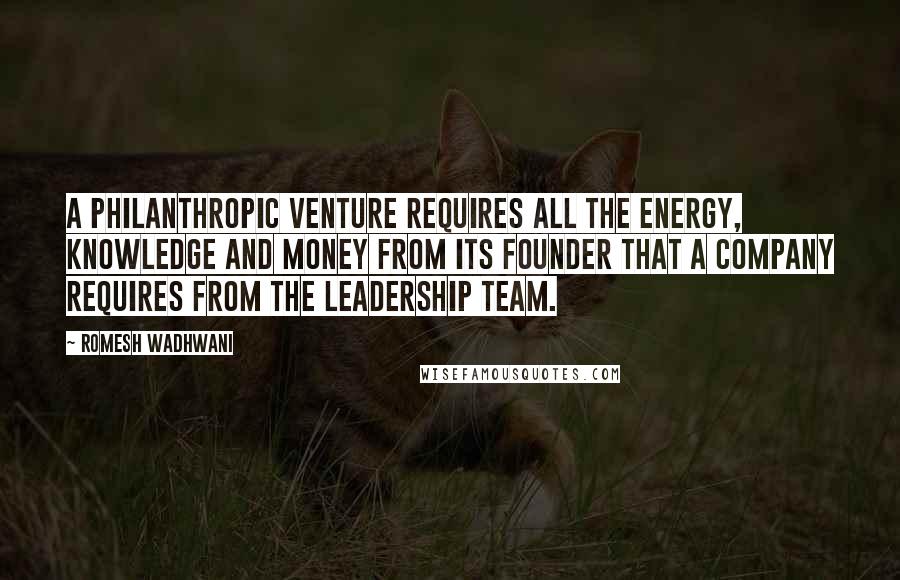 Romesh Wadhwani Quotes: A philanthropic venture requires all the energy, knowledge and money from its founder that a company requires from the leadership team.