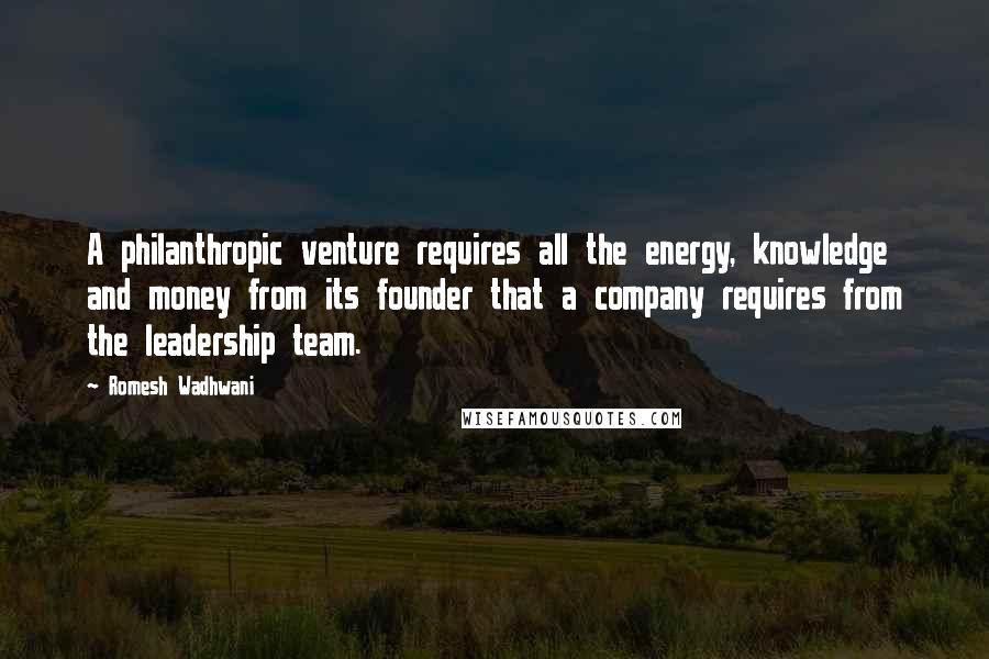 Romesh Wadhwani Quotes: A philanthropic venture requires all the energy, knowledge and money from its founder that a company requires from the leadership team.