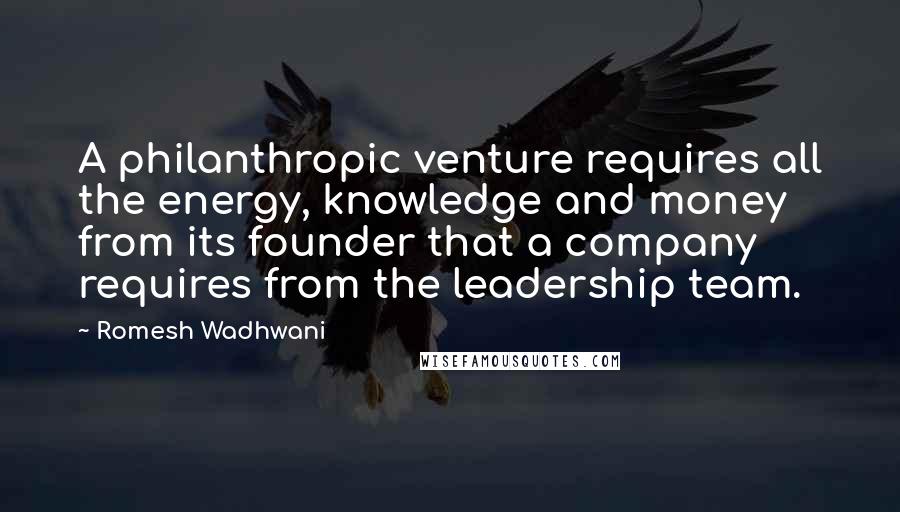 Romesh Wadhwani Quotes: A philanthropic venture requires all the energy, knowledge and money from its founder that a company requires from the leadership team.