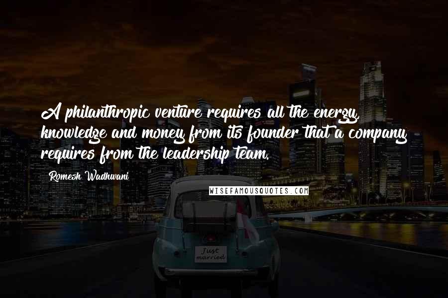 Romesh Wadhwani Quotes: A philanthropic venture requires all the energy, knowledge and money from its founder that a company requires from the leadership team.