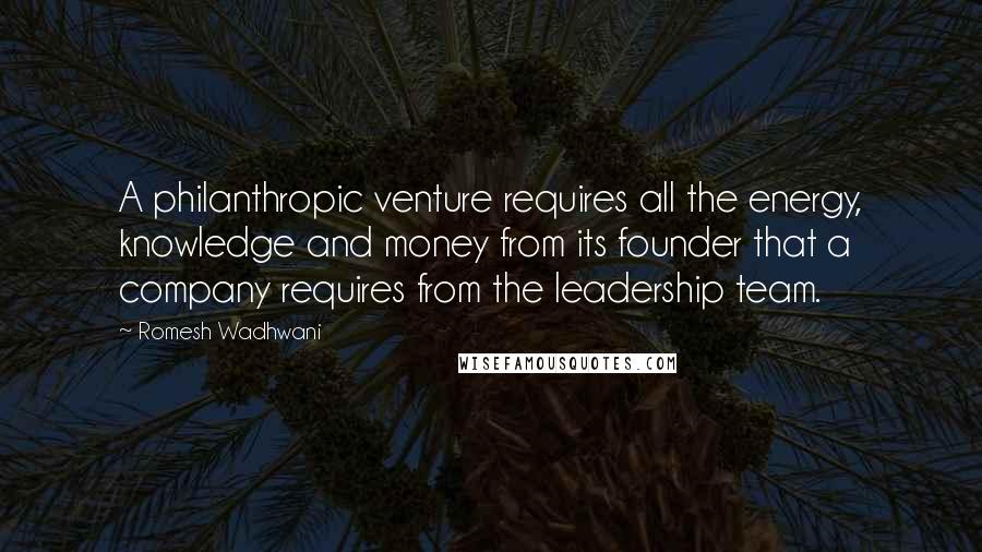 Romesh Wadhwani Quotes: A philanthropic venture requires all the energy, knowledge and money from its founder that a company requires from the leadership team.