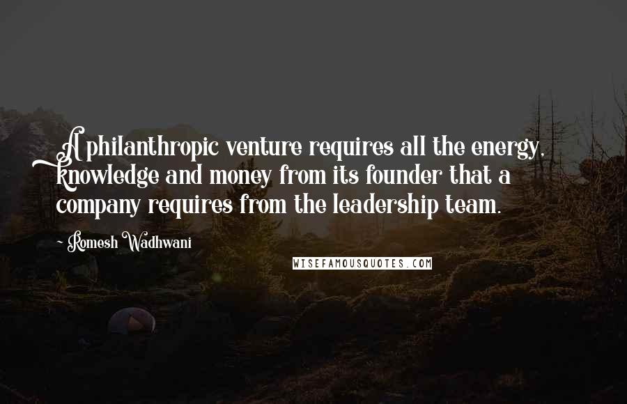 Romesh Wadhwani Quotes: A philanthropic venture requires all the energy, knowledge and money from its founder that a company requires from the leadership team.