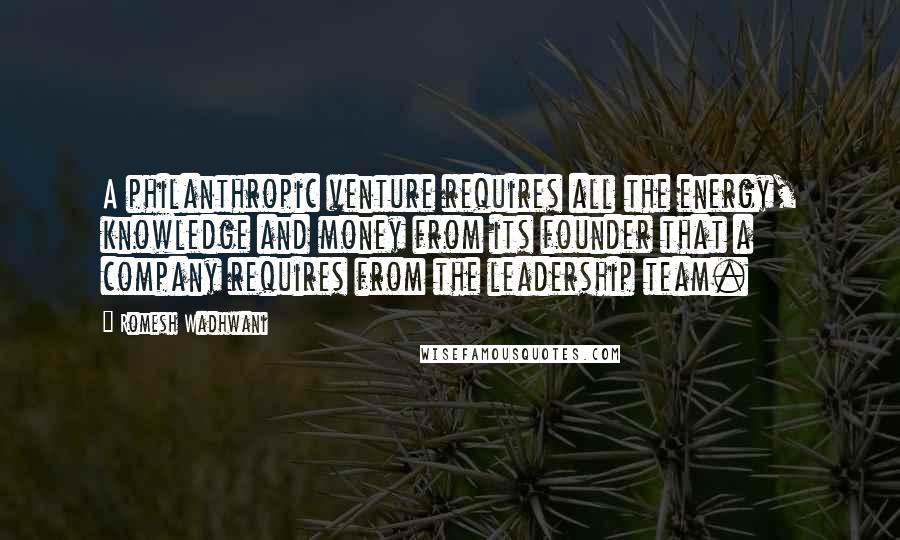 Romesh Wadhwani Quotes: A philanthropic venture requires all the energy, knowledge and money from its founder that a company requires from the leadership team.