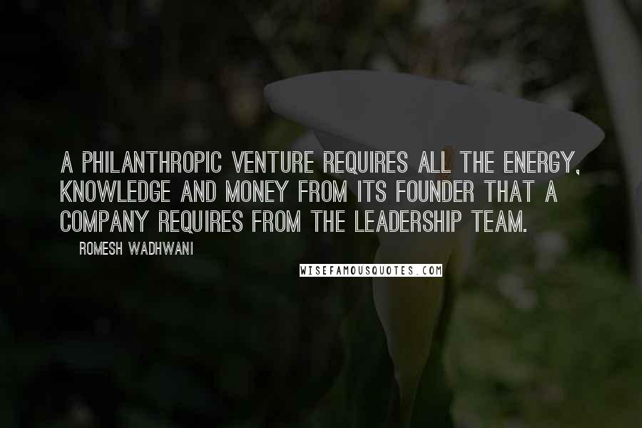 Romesh Wadhwani Quotes: A philanthropic venture requires all the energy, knowledge and money from its founder that a company requires from the leadership team.