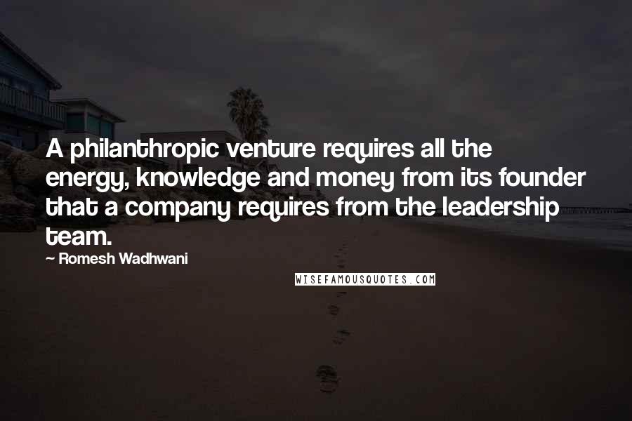 Romesh Wadhwani Quotes: A philanthropic venture requires all the energy, knowledge and money from its founder that a company requires from the leadership team.